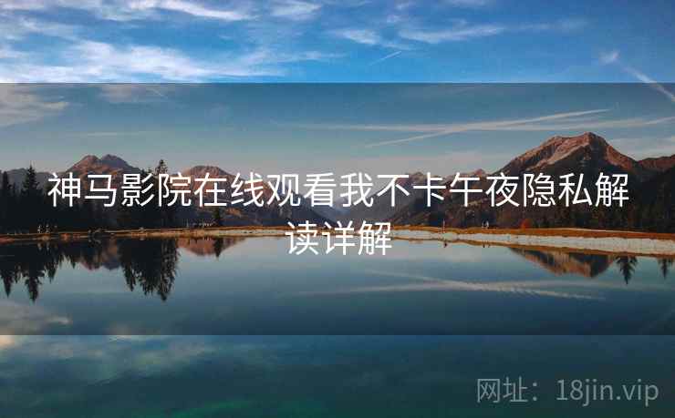 神马影院在线观看我不卡午夜隐私解读详解