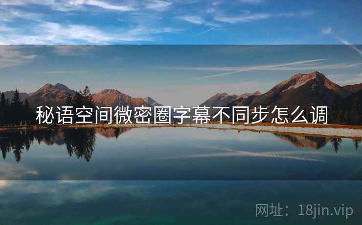 秘语空间微密圈字幕不同步怎么调