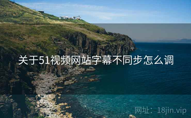 关于51视频网站字幕不同步怎么调