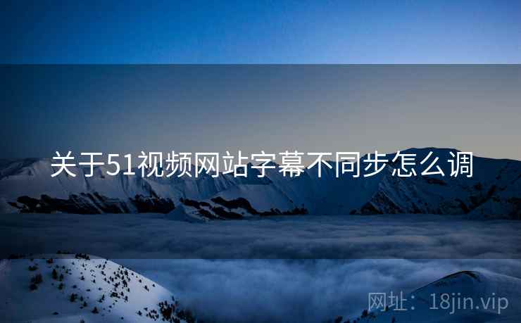 关于51视频网站字幕不同步怎么调