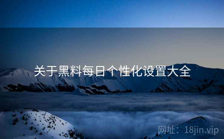 关于黑料每日个性化设置大全