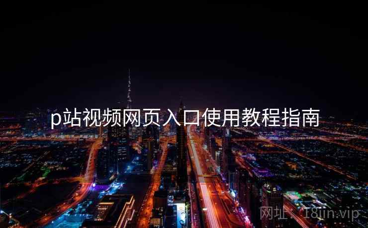 p站视频网页入口使用教程指南