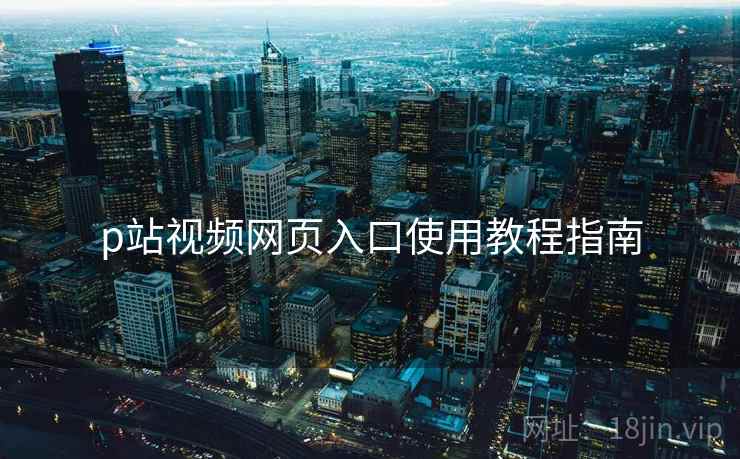 p站视频网页入口使用教程指南