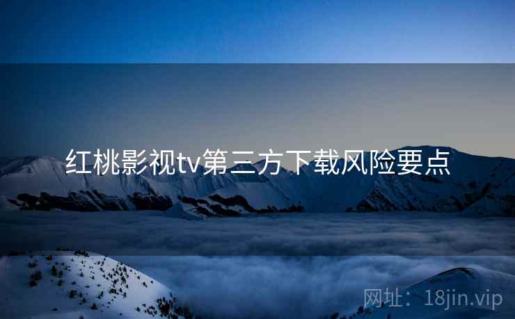 红桃影视tv第三方下载风险要点