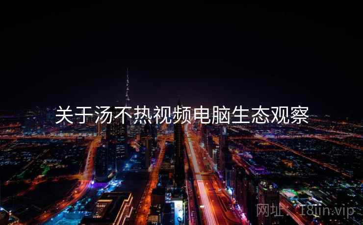 关于汤不热视频电脑生态观察