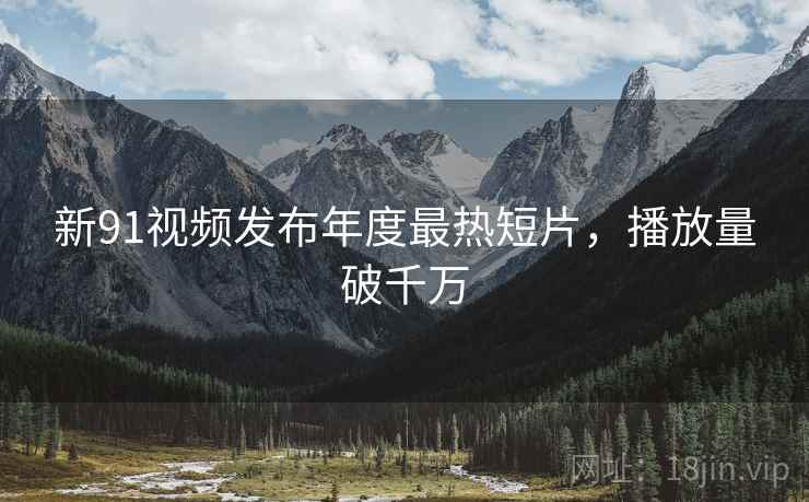 新91视频发布年度最热短片，播放量破千万
