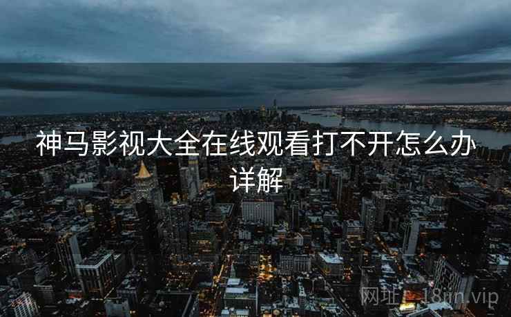 神马影视大全在线观看打不开怎么办详解