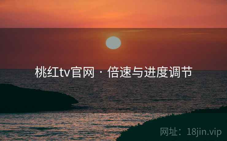 桃红tv官网 · 倍速与进度调节