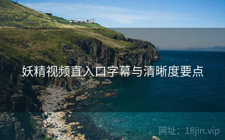 妖精视频直入口字幕与清晰度要点