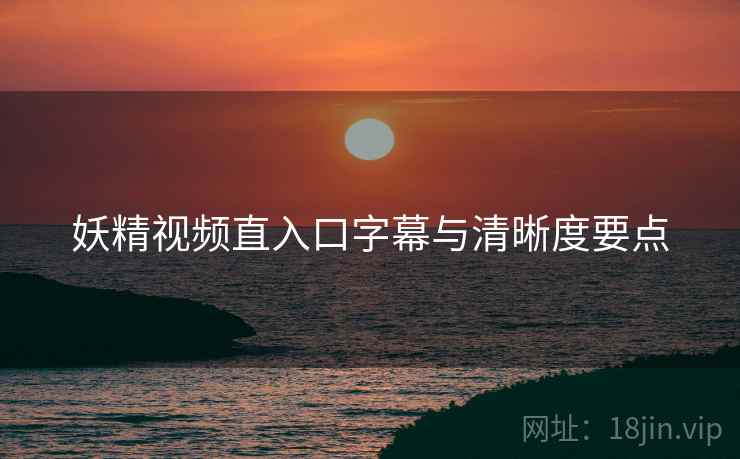 妖精视频直入口字幕与清晰度要点