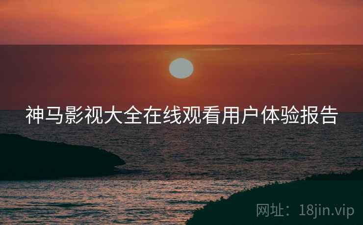 神马影视大全在线观看用户体验报告