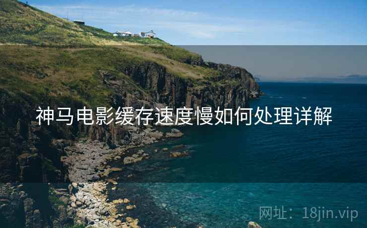 神马电影缓存速度慢如何处理详解