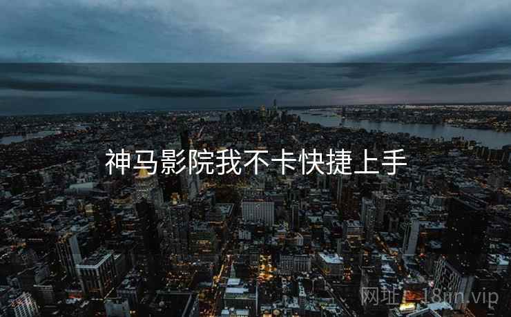 神马影院我不卡快捷上手