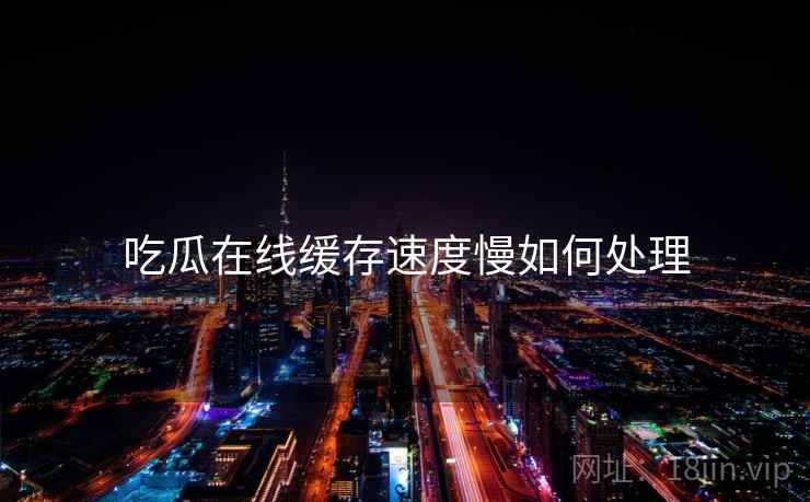 吃瓜在线缓存速度慢如何处理