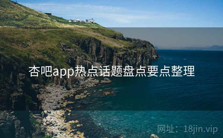 杏吧app热点话题盘点要点整理