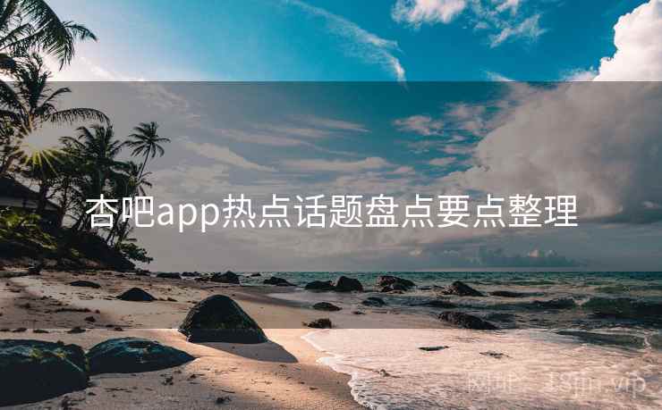杏吧app热点话题盘点要点整理