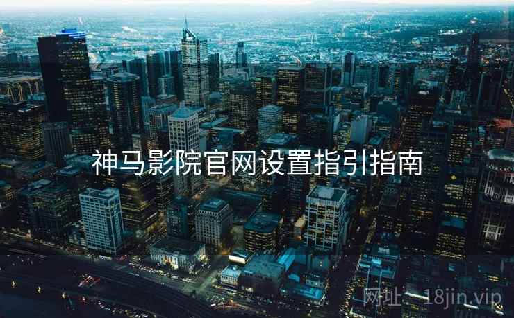 神马影院官网设置指引指南