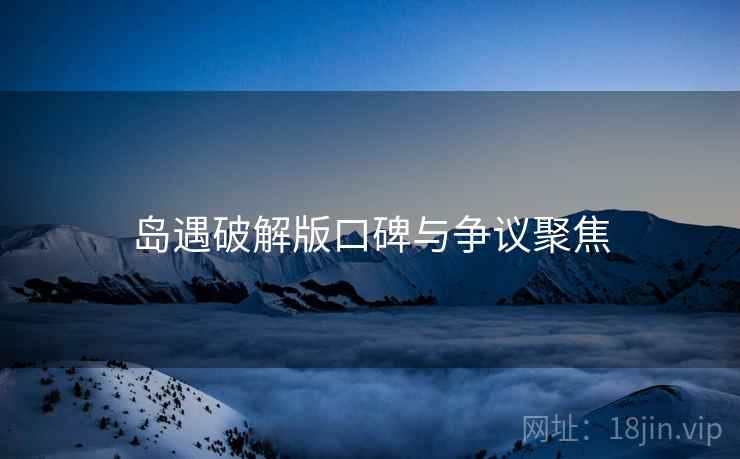岛遇破解版口碑与争议聚焦