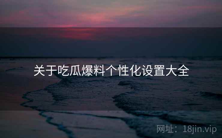 关于吃瓜爆料个性化设置大全