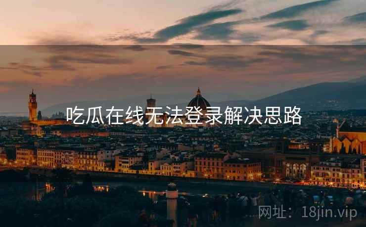 吃瓜在线无法登录解决思路
