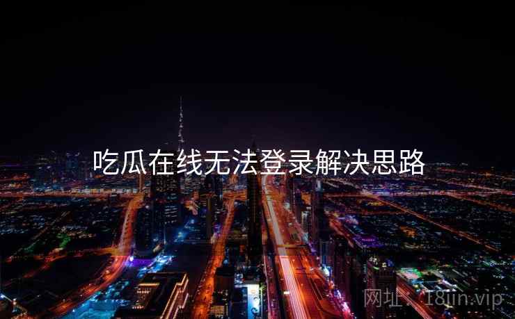 吃瓜在线无法登录解决思路