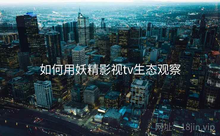 如何用妖精影视tv生态观察