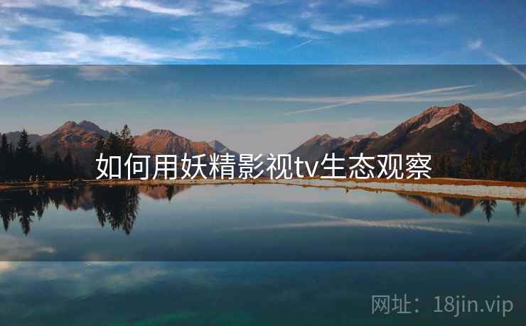 如何用妖精影视tv生态观察