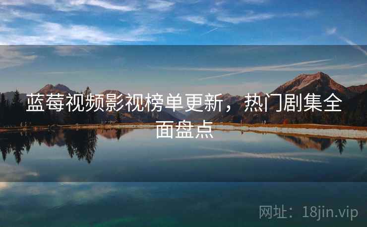 蓝莓视频影视榜单更新，热门剧集全面盘点