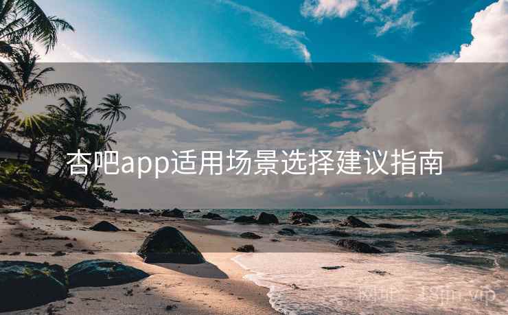 杏吧app适用场景选择建议指南
