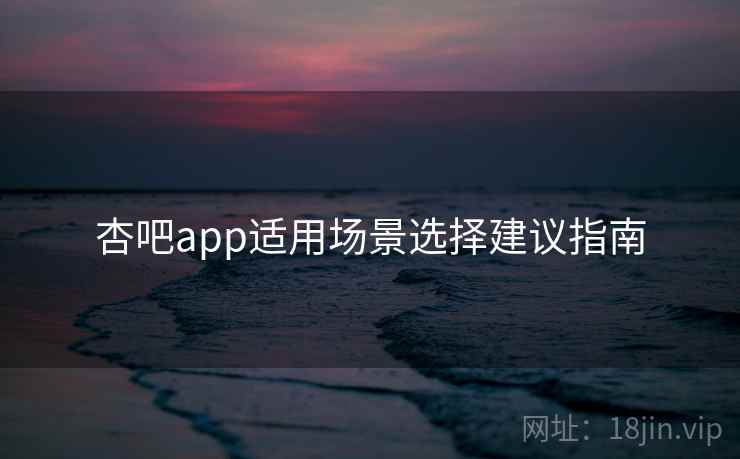 杏吧app适用场景选择建议指南