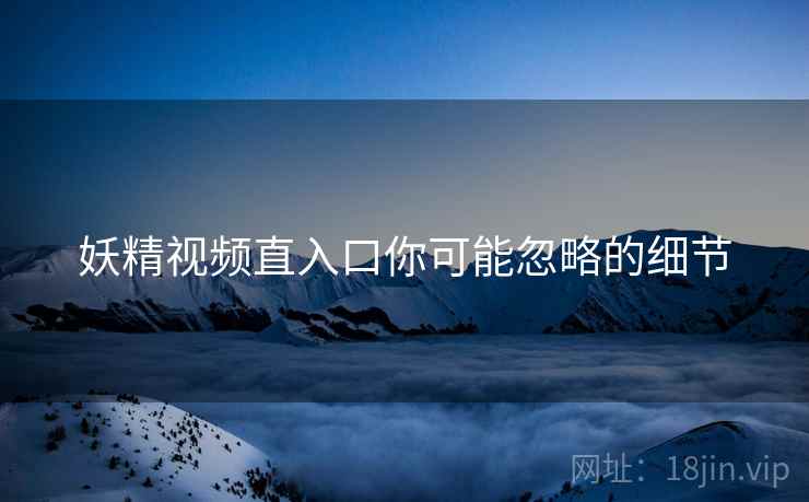 妖精视频直入口你可能忽略的细节