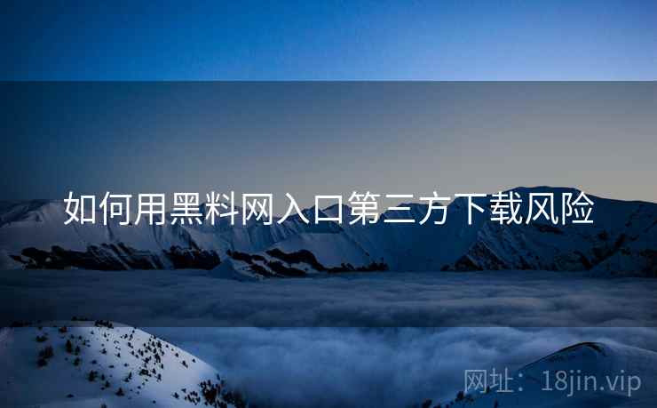 如何用黑料网入口第三方下载风险