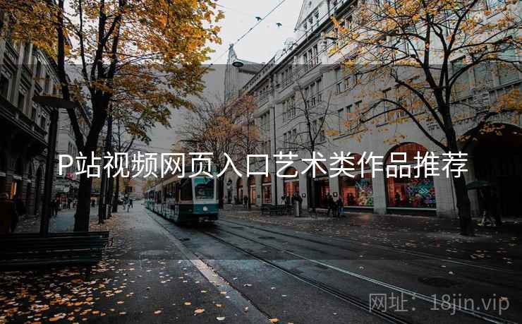 P站视频网页入口艺术类作品推荐