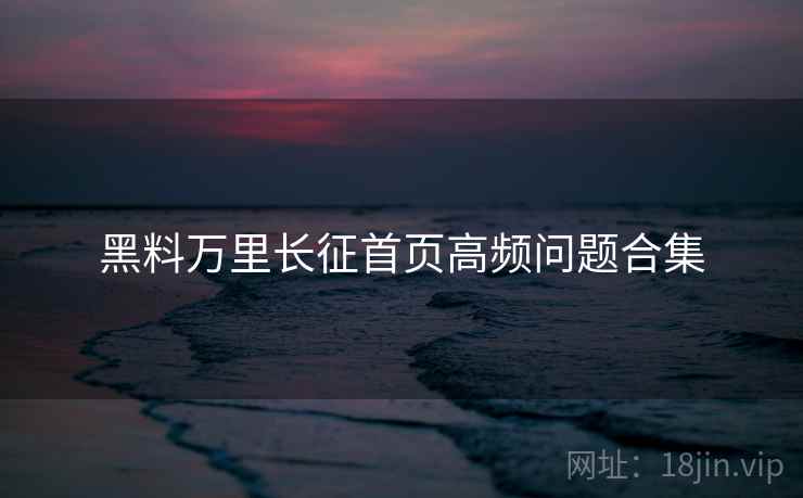 黑料万里长征首页高频问题合集