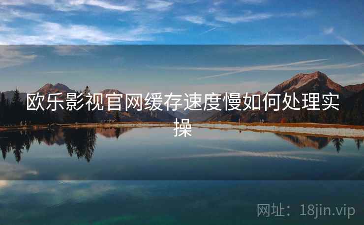 欧乐影视官网缓存速度慢如何处理实操