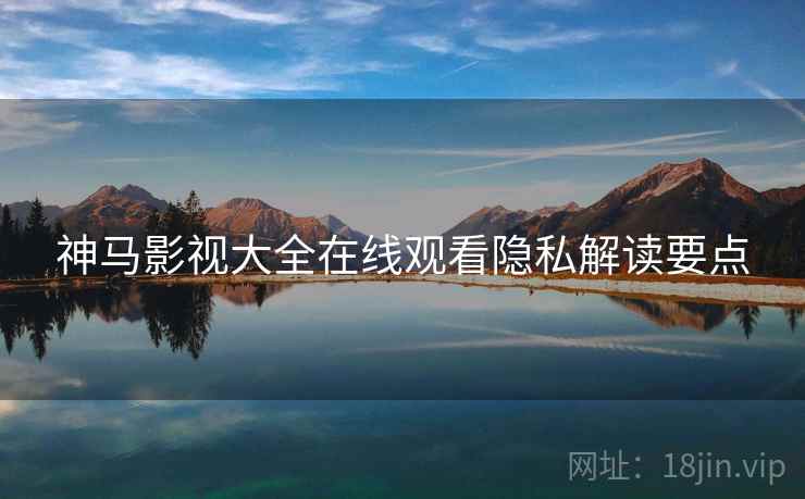 神马影视大全在线观看隐私解读要点