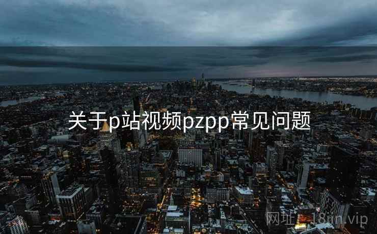 关于p站视频pzpp常见问题