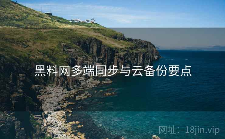 黑料网多端同步与云备份要点