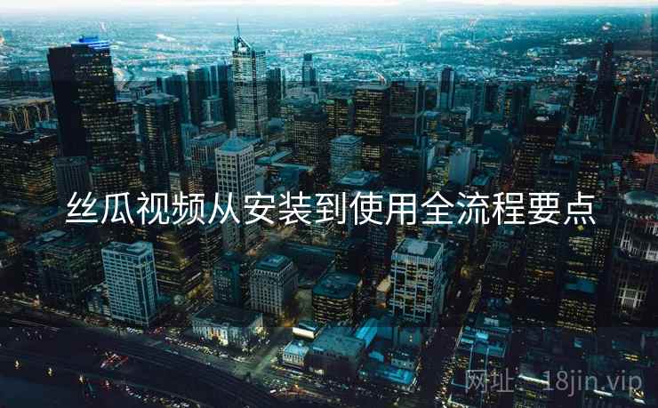 丝瓜视频从安装到使用全流程要点
