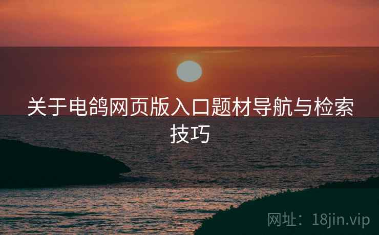 关于电鸽网页版入口题材导航与检索技巧
