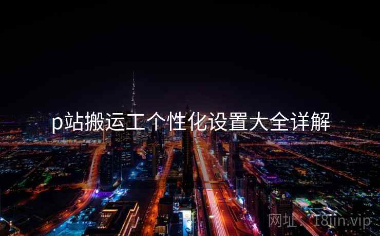 p站搬运工个性化设置大全详解