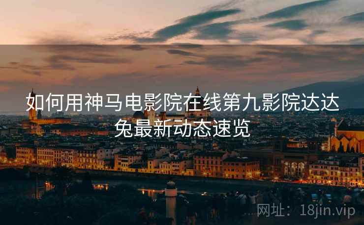 如何用神马电影院在线第九影院达达兔最新动态速览