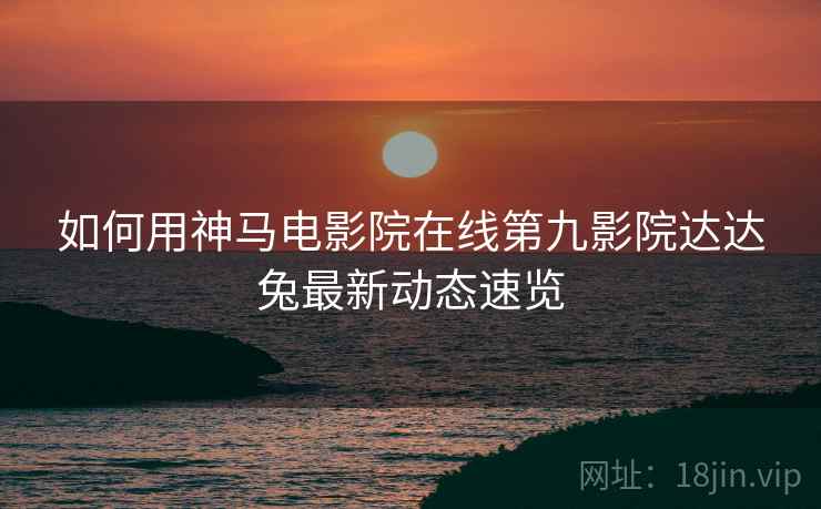 如何用神马电影院在线第九影院达达兔最新动态速览