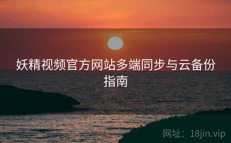 妖精视频官方网站多端同步与云备份指南