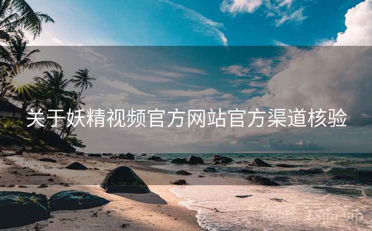 关于妖精视频官方网站官方渠道核验