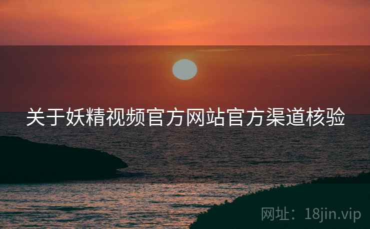关于妖精视频官方网站官方渠道核验