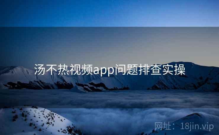 汤不热视频app问题排查实操