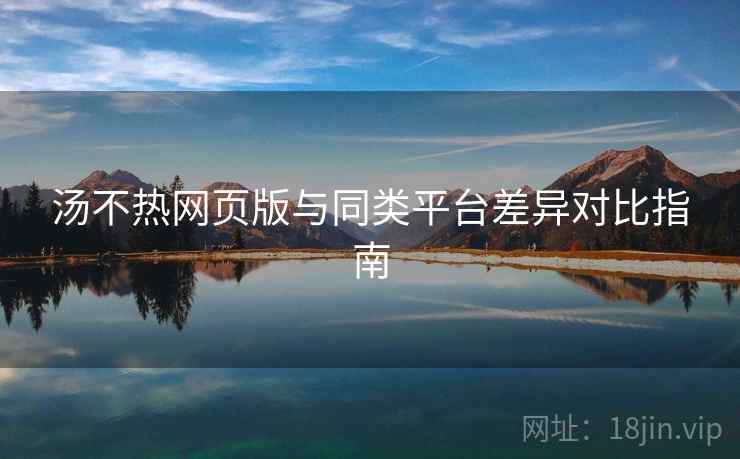 汤不热网页版与同类平台差异对比指南