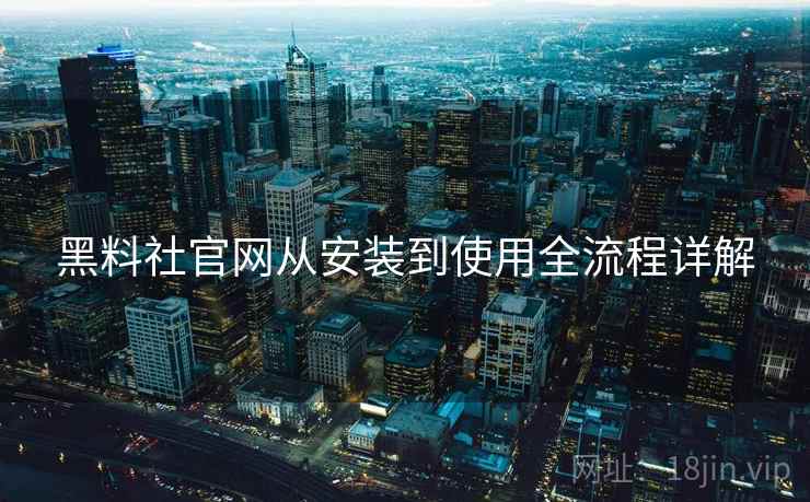 黑料社官网从安装到使用全流程详解