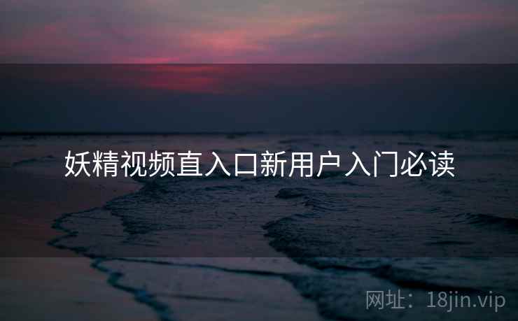 妖精视频直入口新用户入门必读
